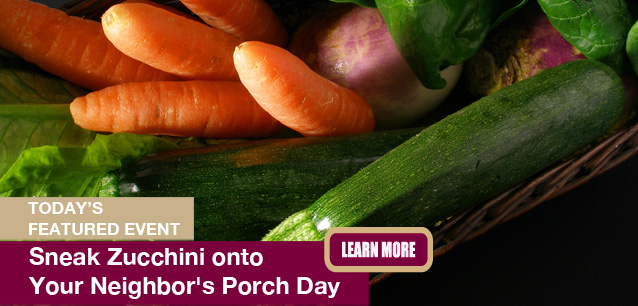 No Image found . This Image is about the event Zucchini onto Your Neighbor's Porch Day: August 8. Click on the event name to see the event detail.